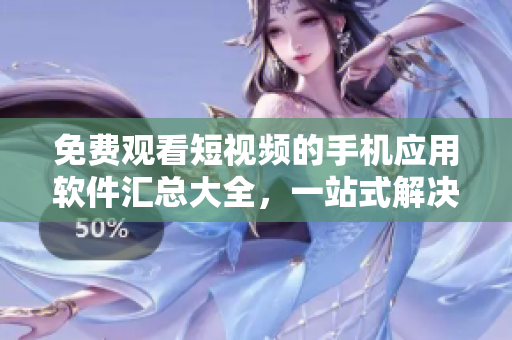 免费观看短视频的手机应用软件汇总大全，一站式解决视频播放问题