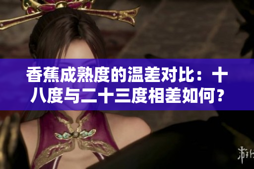香蕉成熟度的温差对比：十八度与二十三度相差如何？