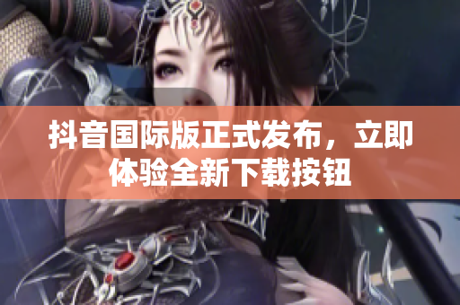 抖音国际版正式发布，立即体验全新下载按钮
