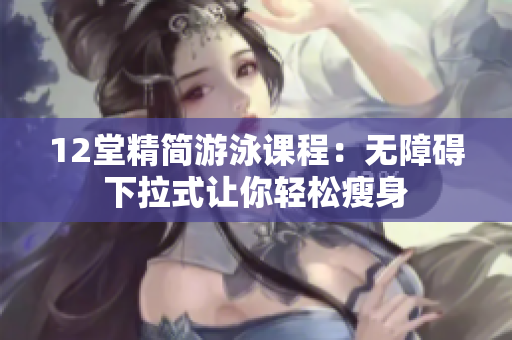 12堂精简游泳课程：无障碍下拉式让你轻松瘦身