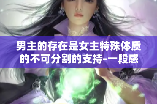 男主的存在是女主特殊体质的不可分割的支持-一段感人古言的故事