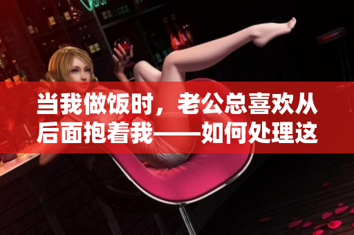 当我做饭时，老公总喜欢从后面抱着我——如何处理这种情况？