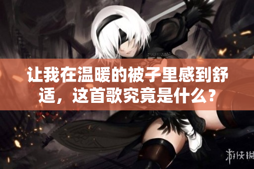 让我在温暖的被子里感到舒适，这首歌究竟是什么？