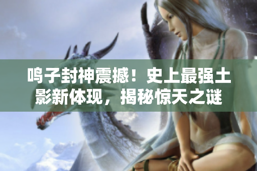 鸣子封神震撼！史上最强土影新体现，揭秘惊天之谜