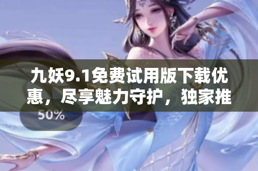九妖9.1免费试用版下载优惠，尽享魅力守护，独家推荐！