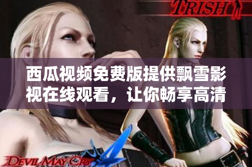 西瓜视频免费版提供飘雪影视在线观看，让你畅享高清电影和剧集