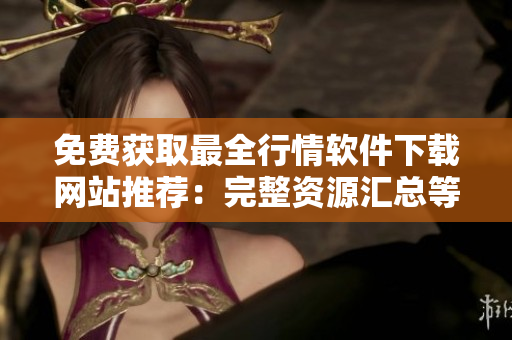 免费获取最全行情软件下载网站推荐：完整资源汇总等你来