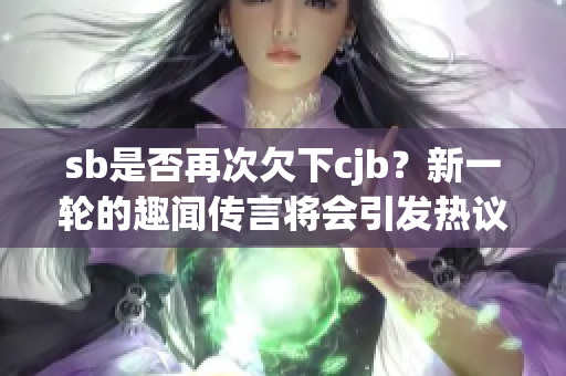 sb是否再次欠下cjb？新一轮的趣闻传言将会引发热议