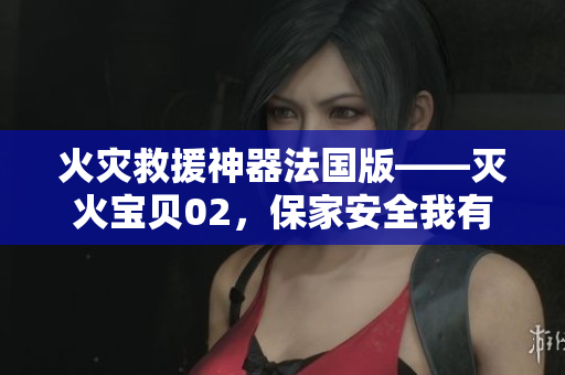 火灾救援神器法国版——灭火宝贝02，保家安全我有法!