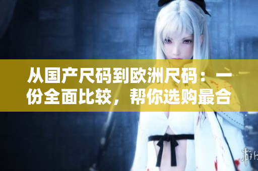 从国产尺码到欧洲尺码：一份全面比较，帮你选购最合适尺码的指南