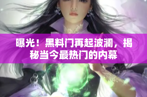 曝光！黑料门再起波澜，揭秘当今最热门的内幕