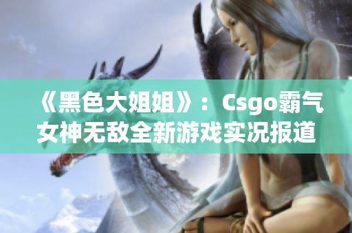 《黑色大姐姐》：Csgo霸气女神无敌全新游戏实况报道