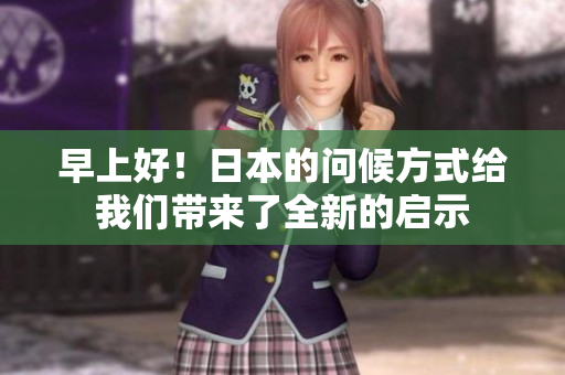 早上好！日本的问候方式给我们带来了全新的启示