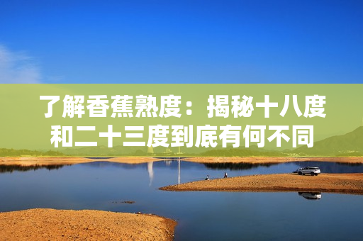 了解香蕉熟度：揭秘十八度和二十三度到底有何不同