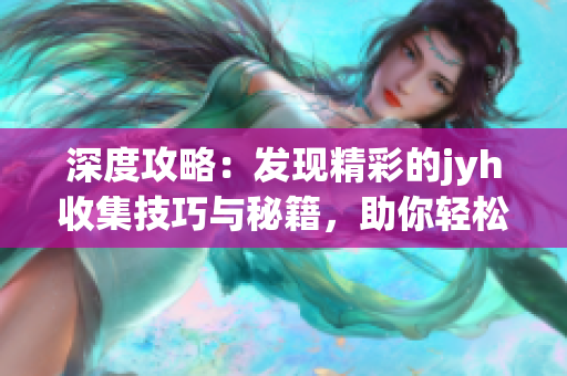 深度攻略：发现精彩的jyh收集技巧与秘籍，助你轻松游刃有余