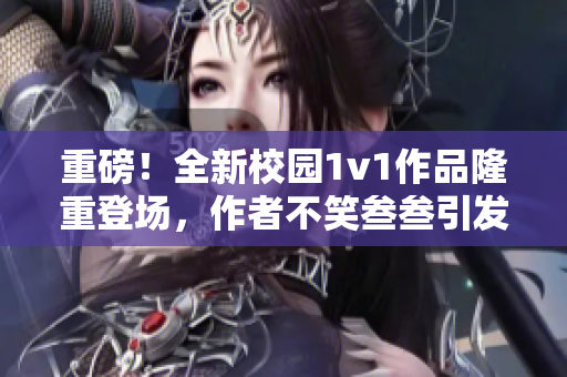 重磅！全新校园1v1作品隆重登场，作者不笑叁叁引发热议