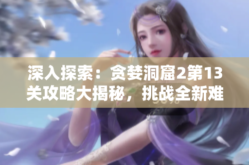 深入探索：贪婪洞窟2第13关攻略大揭秘，挑战全新难度！