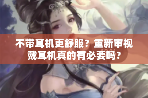 不带耳机更舒服？重新审视戴耳机真的有必要吗？