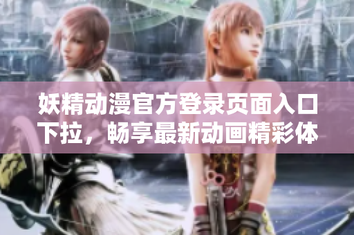 妖精动漫官方登录页面入口下拉，畅享最新动画精彩体验