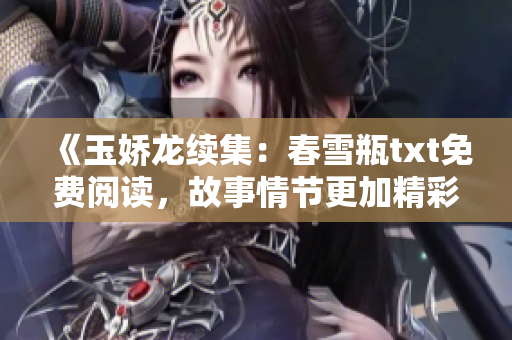 《玉娇龙续集：春雪瓶txt免费阅读，故事情节更加精彩！》