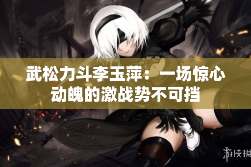 武松力斗李玉萍：一场惊心动魄的激战势不可挡