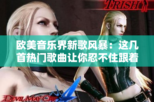 欧美音乐界新歌风暴：这几首热门歌曲让你忍不住跟着哼唱！