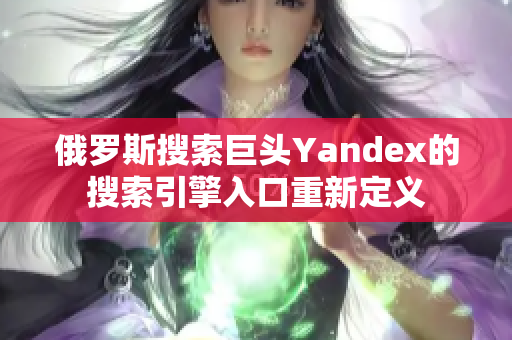 俄罗斯搜索巨头Yandex的搜索引擎入口重新定义