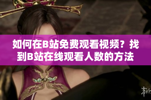 如何在B站免费观看视频？找到B站在线观看人数的方法