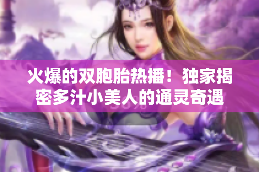 火爆的双胞胎热播！独家揭密多汁小美人的通灵奇遇