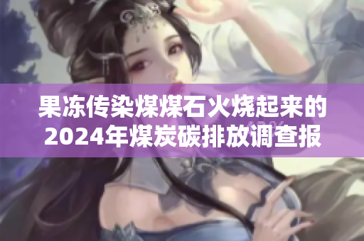 果冻传染煤煤石火烧起来的2024年煤炭碳排放调查报道