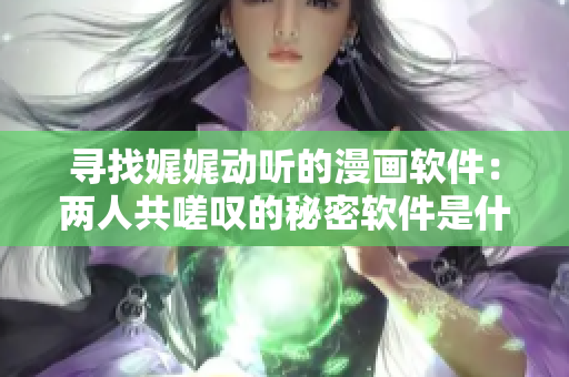 寻找娓娓动听的漫画软件：两人共嗟叹的秘密软件是什么？