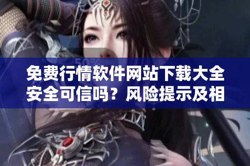 免费行情软件网站下载大全安全可信吗？风险提示及相关建议