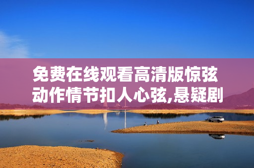 免费在线观看高清版惊弦 动作情节扣人心弦,悬疑剧情持续燃烧