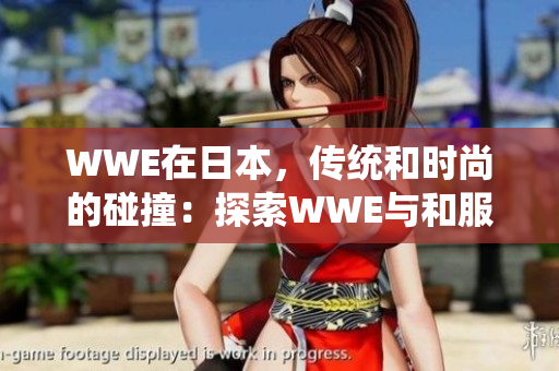 WWE在日本，传统和时尚的碰撞：探索WWE与和服的别样魅力