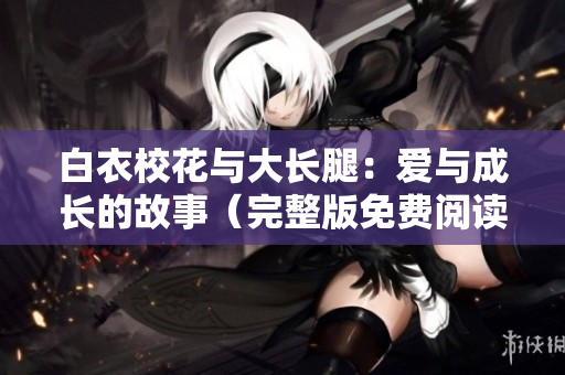 白衣校花与大长腿：爱与成长的故事（完整版免费阅读）
