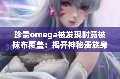 珍贵omega被发现时竟被抹布覆盖：揭开神秘贵族身份的重要线索