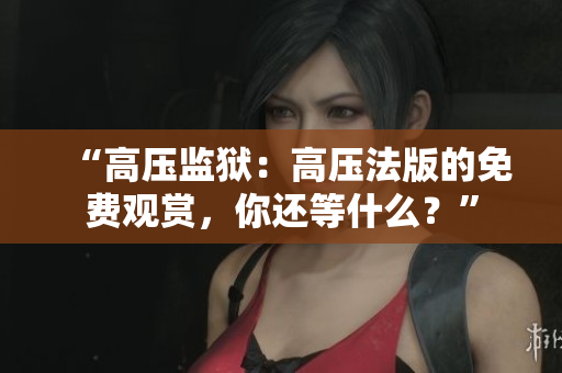 “高压监狱：高压法版的免费观赏，你还等什么？”