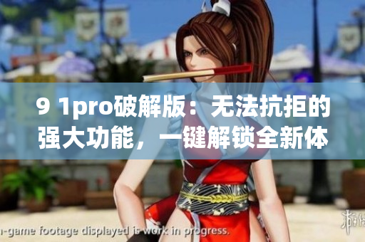 9 1pro破解版：无法抗拒的强大功能，一键解锁全新体验