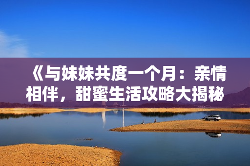 《与妹妹共度一个月：亲情相伴，甜蜜生活攻略大揭秘！》