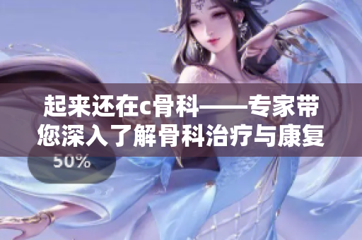 起来还在c骨科——专家带您深入了解骨科治疗与康复