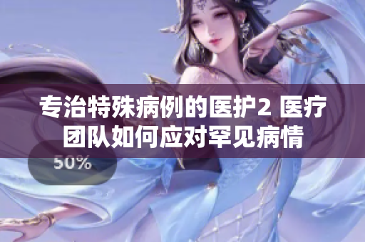 专治特殊病例的医护2 医疗团队如何应对罕见病情