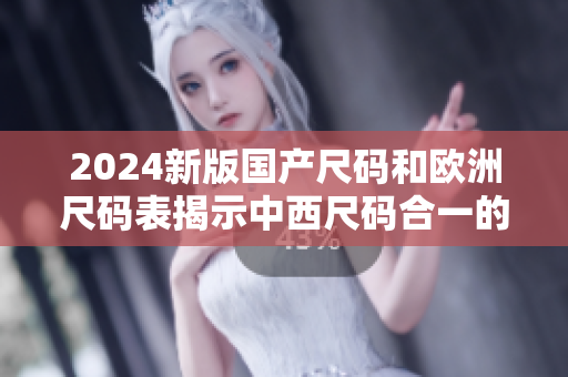 2024新版国产尺码和欧洲尺码表揭示中西尺码合一的趋势