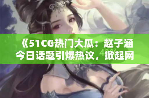 《51CG热门大瓜：赵子涵今日话题引爆热议，掀起网友热烈讨论》