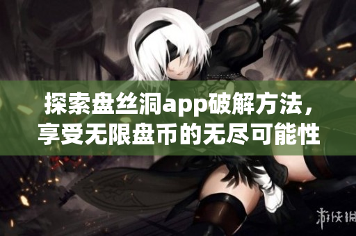 探索盘丝洞app破解方法，享受无限盘币的无尽可能性