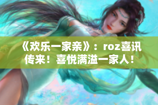 《欢乐一家亲》：roz喜讯传来！喜悦满溢一家人！