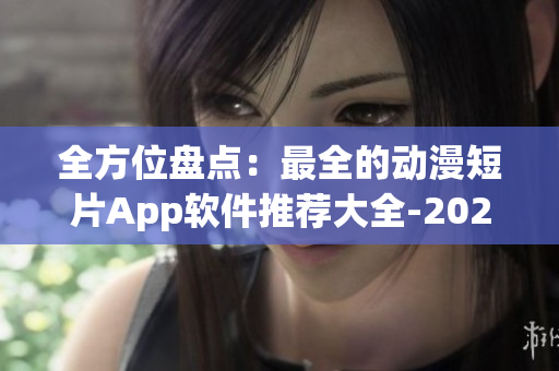 全方位盘点：最全的动漫短片App软件推荐大全-2021最新版