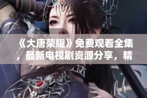 《大唐荣耀》免费观看全集，最新电视剧资源分享，精彩剧情一网打尽