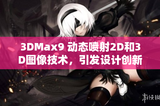 3DMax9 动态喷射2D和3D图像技术，引发设计创新力 