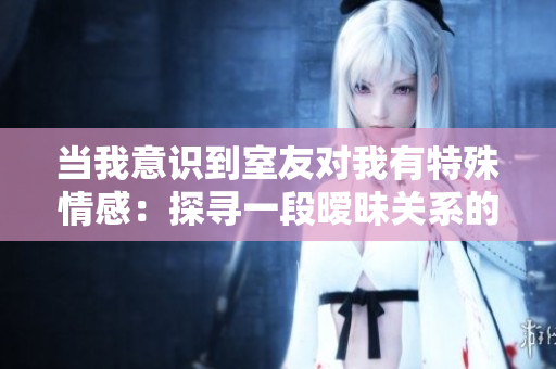 当我意识到室友对我有特殊情感：探寻一段暧昧关系的传奇