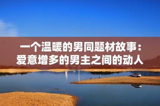 一个温暖的男同题材故事：爱意增多的男主之间的动人情感